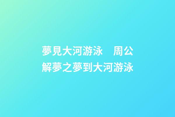 夢見大河游泳　周公解夢之夢到大河游泳